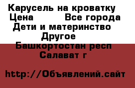 Карусель на кроватку › Цена ­ 700 - Все города Дети и материнство » Другое   . Башкортостан респ.,Салават г.